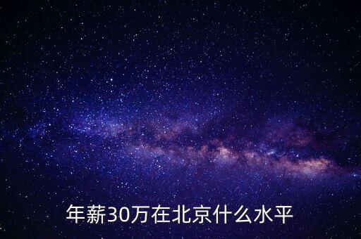 北京年薪20萬什么水平,年薪30萬在北京什么水平