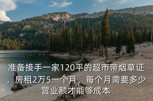 準備接手一家120平的超市帶煙草證，房租2萬5一個月，每個月需要多少營業(yè)額才能夠成本