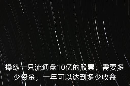 操縱一只流通盤10億的股票，需要多少資金，一年可以達到多少收益