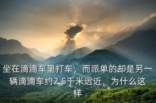 坐在滴滴車里打車，而派單的卻是另一輛滴滴車約2.5千米遠近，為什么這樣