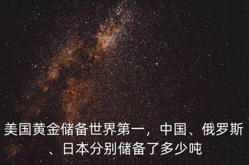 美國(guó)黃金儲(chǔ)備世界第一，中國(guó)、俄羅斯、日本分別儲(chǔ)備了多少噸