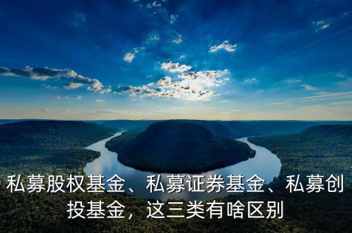 私募股權基金、私募證券基金、私募創(chuàng)投基金，這三類有啥區(qū)別