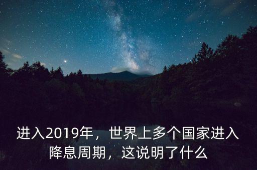 進(jìn)入2019年，世界上多個(gè)國(guó)家進(jìn)入降息周期，這說(shuō)明了什么