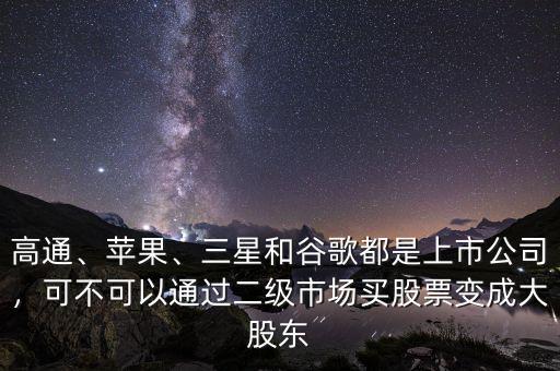 高通、蘋果、三星和谷歌都是上市公司，可不可以通過二級(jí)市場(chǎng)買股票變成大股東