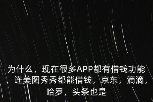 為什么，現(xiàn)在很多APP都有借錢功能，連美圖秀秀都能借錢，京東，滴滴，哈羅，頭條也是