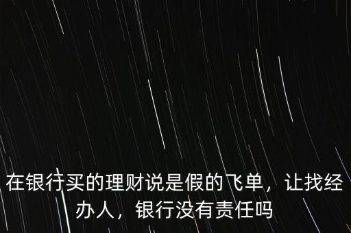 在銀行買的理財(cái)說(shuō)是假的飛單，讓找經(jīng)辦人，銀行沒(méi)有責(zé)任嗎