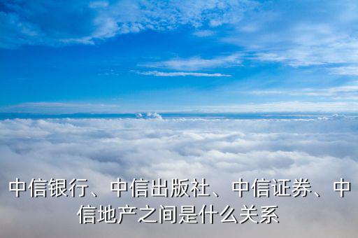 中信銀行、中信出版社、中信證券、中信地產(chǎn)之間是什么關(guān)系