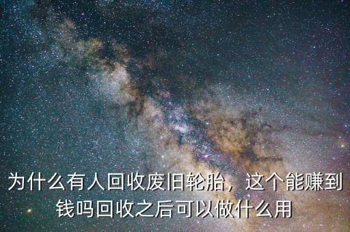 為什么有人回收廢舊輪胎，這個能賺到錢嗎回收之后可以做什么用