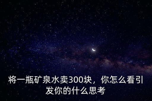 將一瓶礦泉水賣(mài)300塊，你怎么看引發(fā)你的什么思考