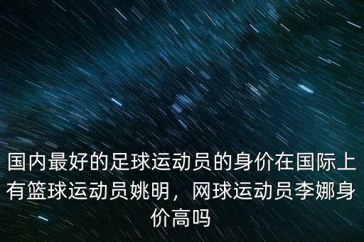 國(guó)內(nèi)最好的足球運(yùn)動(dòng)員的身價(jià)在國(guó)際上有籃球運(yùn)動(dòng)員姚明，網(wǎng)球運(yùn)動(dòng)員李娜身價(jià)高嗎