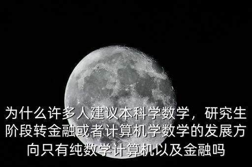 為什么許多人建議本科學(xué)數(shù)學(xué)，研究生階段轉(zhuǎn)金融或者計(jì)算機(jī)學(xué)數(shù)學(xué)的發(fā)展方向只有純數(shù)學(xué)計(jì)算機(jī)以及金融嗎