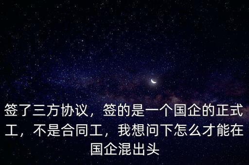 簽了三方協(xié)議，簽的是一個(gè)國(guó)企的正式工，不是合同工，我想問下怎么才能在國(guó)企混出頭