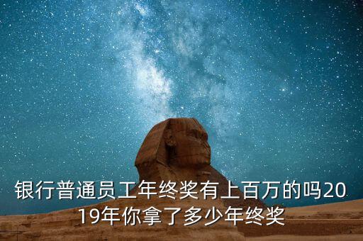 銀行普通員工年終獎有上百萬的嗎2019年你拿了多少年終獎