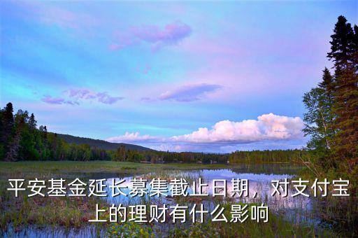 平安基金延長募集截止日期，對支付寶上的理財有什么影響