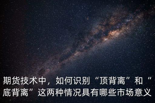 期貨技術(shù)中，如何識(shí)別“頂背離”和“底背離”這兩種情況具有哪些市場(chǎng)意義