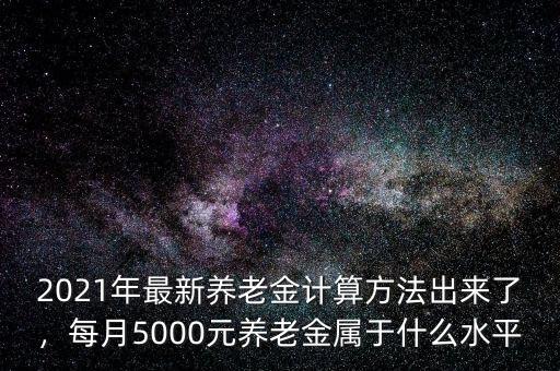 2021年最新養(yǎng)老金計(jì)算方法出來了，每月5000元養(yǎng)老金屬于什么水平