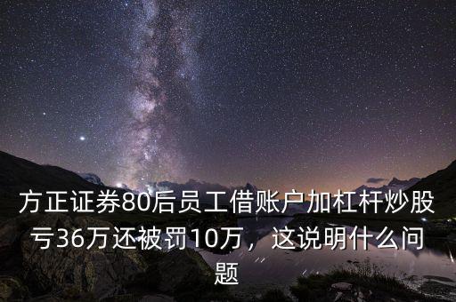 方正證券80后員工借賬戶加杠桿炒股虧36萬還被罰10萬，這說明什么問題