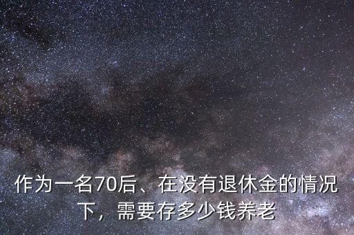 作為一名70后、在沒有退休金的情況下，需要存多少錢養(yǎng)老