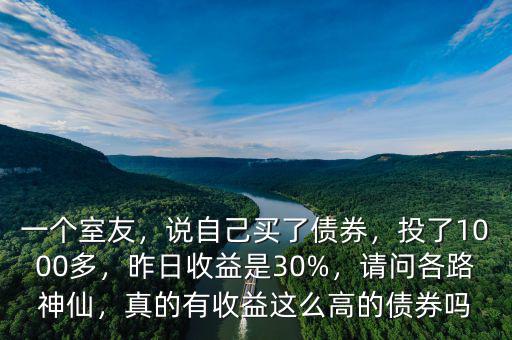 一個室友，說自己買了債券，投了1000多，昨日收益是30%，請問各路神仙，真的有收益這么高的債券嗎