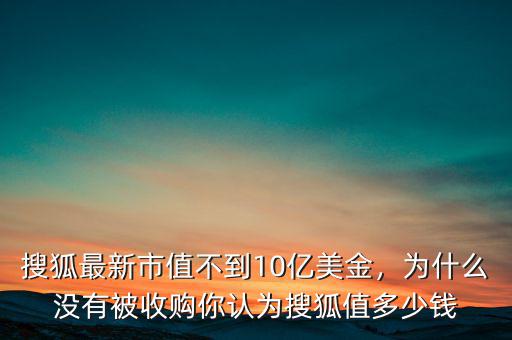 搜狐最新市值不到10億美金，為什么沒有被收購你認(rèn)為搜狐值多少錢