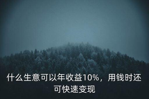 什么生意可以年收益10%，用錢時還可快速變現(xiàn)