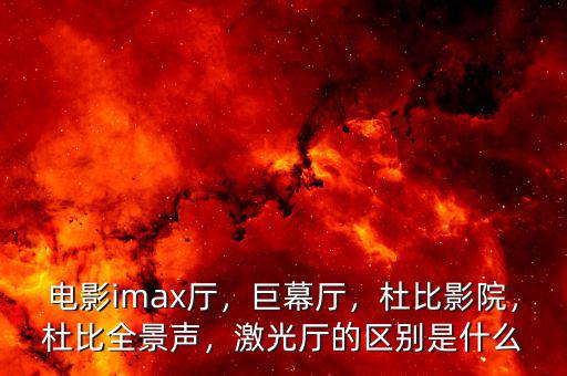 電影imax廳，巨幕廳，杜比影院，杜比全景聲，激光廳的區(qū)別是什么