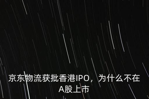 京東物流獲批香港IPO，為什么不在A股上市