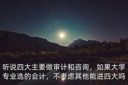 聽說四大主要做審計(jì)和咨詢，如果大學(xué)專業(yè)選的會(huì)計(jì)，不考慮其他能進(jìn)四大嗎