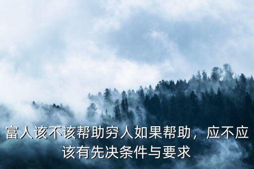 富人該不該幫助窮人如果幫助，應(yīng)不應(yīng)該有先決條件與要求