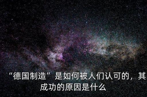 “德國制造”是如何被人們認可的，其成功的原因是什么