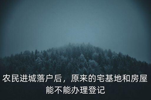 農民進城落戶宅基地怎么辦,農民進城落戶后