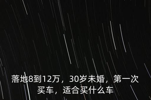 落地8到12萬，30歲未婚，第一次買車，適合買什么車