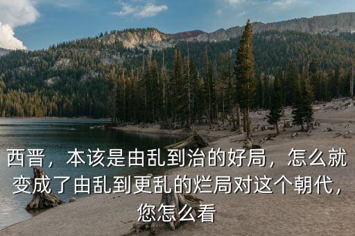 西晉，本該是由亂到治的好局，怎么就變成了由亂到更亂的爛局對這個朝代，您怎么看