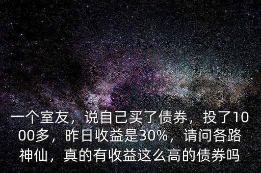 一個(gè)室友，說(shuō)自己買了債券，投了1000多，昨日收益是30%，請(qǐng)問(wèn)各路神仙，真的有收益這么高的債券嗎