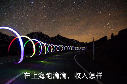 上海滴滴專車怎么開最掙錢,在上海跑滴滴