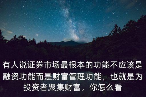 有人說證券市場最根本的功能不應(yīng)該是融資功能而是財富管理功能，也就是為投資者聚集財富，你怎么看