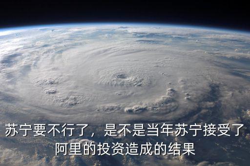 蘇寧要不行了，是不是當(dāng)年蘇寧接受了阿里的投資造成的結(jié)果