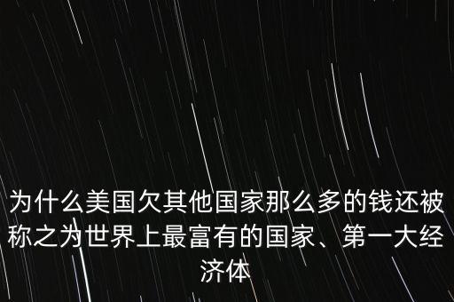 為什么美國欠其他國家那么多的錢還被稱之為世界上最富有的國家、第一大經(jīng)濟體