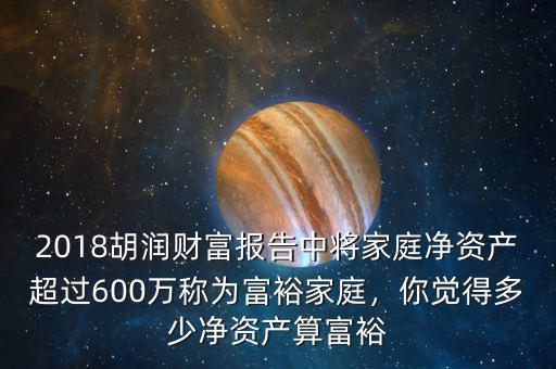 2018胡潤財(cái)富報(bào)告中將家庭凈資產(chǎn)超過600萬稱為富裕家庭，你覺得多少凈資產(chǎn)算富裕