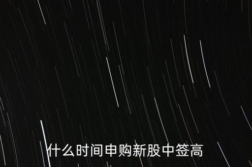 10新股什么時候開始申購,什么時間申購新股中簽高