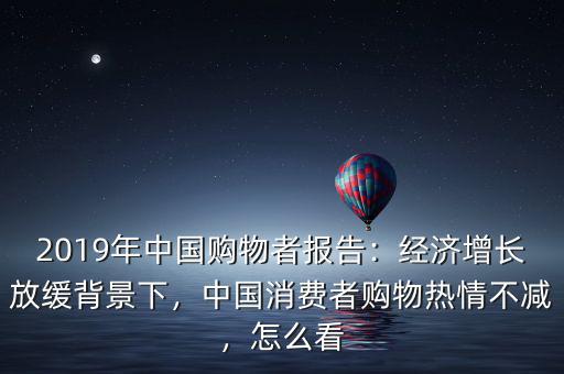 2019年中國購物者報告：經濟增長放緩背景下，中國消費者購物熱情不減，怎么看