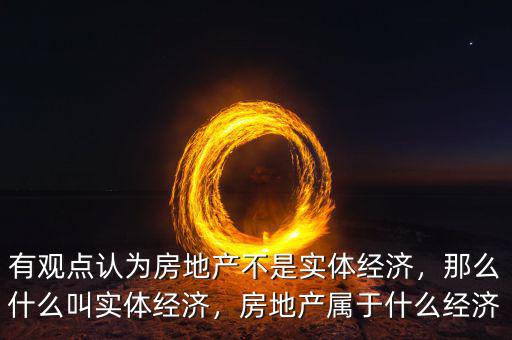 有觀點(diǎn)認(rèn)為房地產(chǎn)不是實(shí)體經(jīng)濟(jì)，那么什么叫實(shí)體經(jīng)濟(jì)，房地產(chǎn)屬于什么經(jīng)濟(jì)