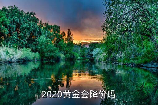 2020黃金會(huì)什么價(jià),2020黃金會(huì)降價(jià)嗎