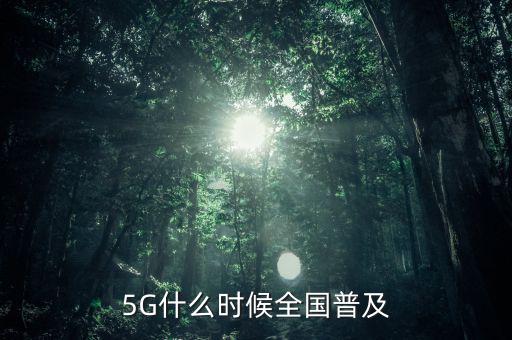 5g網(wǎng)絡(luò)什么時(shí)候出,5G什么時(shí)候全國(guó)普及