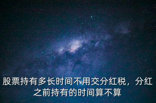 股票持有多長(zhǎng)時(shí)間不用交分紅稅，分紅之前持有的時(shí)間算不算