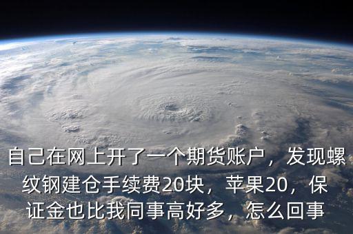 自己在網(wǎng)上開了一個(gè)期貨賬戶，發(fā)現(xiàn)螺紋鋼建倉(cāng)手續(xù)費(fèi)20塊，蘋果20，保證金也比我同事高好多，怎么回事