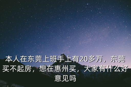 本人在東莞上班手上有20多萬，東莞買不起房，想在惠州買，大家有什么好意見嗎