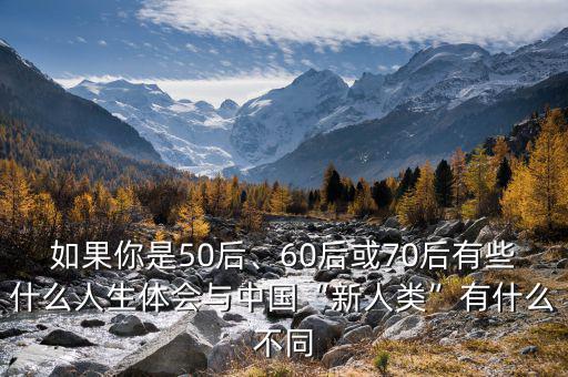 如果你是50后、60后或70后有些什么人生體會與中國“新人類”有什么不同