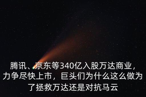 騰訊、京東等340億入股萬達(dá)商業(yè)，力爭盡快上市，巨頭們?yōu)槭裁催@么做為了拯救萬達(dá)還是對抗馬云