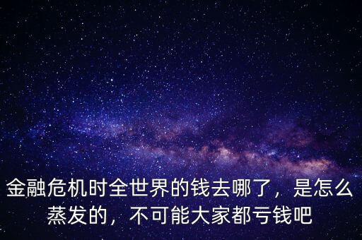 金融危機(jī)時(shí)全世界的錢去哪了，是怎么蒸發(fā)的，不可能大家都虧錢吧